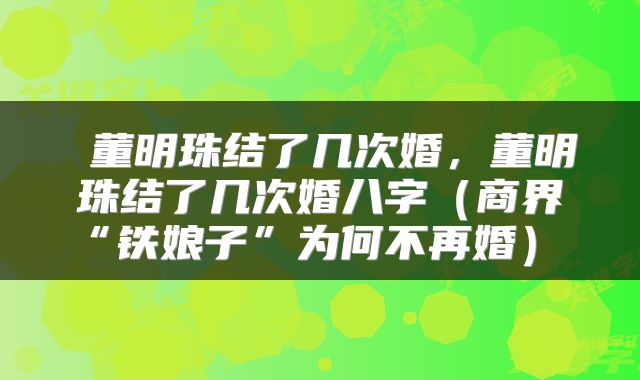董明珠结了几次婚,董明珠结了几次婚八字(商界“铁娘子”为何不再婚)