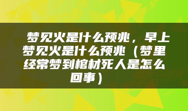  梦见火是什么预兆，早上梦见火是什么预兆（梦里经常梦到棺材死人是怎么回事） 