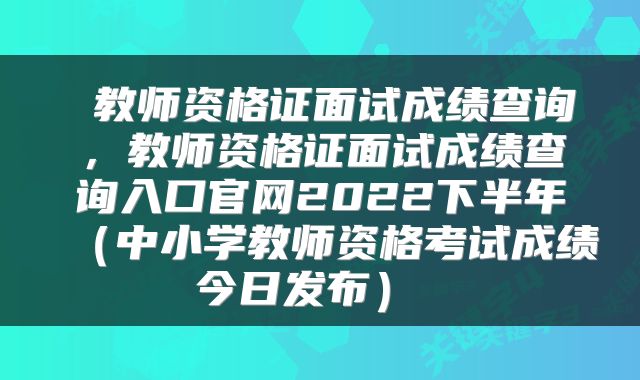 教师资格证面试成绩查询,教师资格证面试成绩查询入口官网2022下半年(中小学教师资格考试成绩今日发布)
