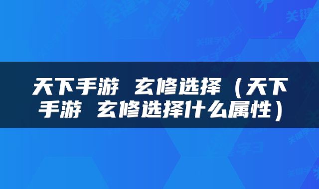 天下手游 玄修选择(天下手游 玄修选择什么属性)
