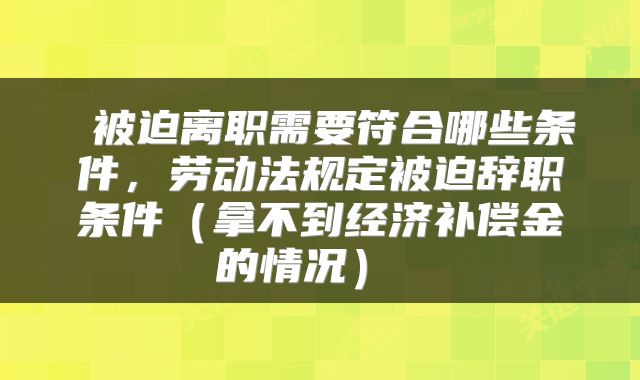 被迫离职需要符合哪些条件,劳动法规定被迫辞职条件(拿不到经济补偿金的情况)