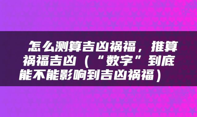  怎么测算吉凶祸福，推算祸福吉凶（“数字”到底能不能影响到吉凶祸福） 