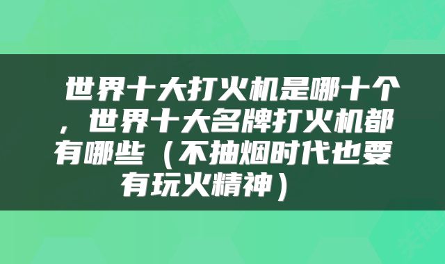 世界十大打火机是哪十个,世界十大名牌打火机都有哪些(不抽烟时代也要有玩火精神)