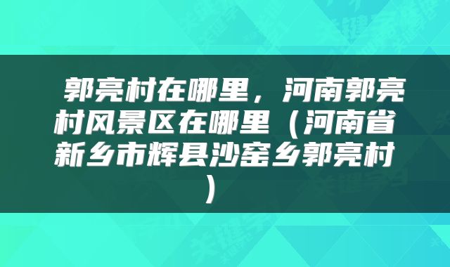  郭亮村在哪里，河南郭亮村风景区在哪里（河南省新乡市辉县沙窑乡郭亮村） 