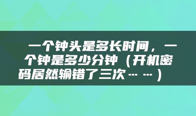 一个钟头是多长时间，一个钟是多少分钟（开机密码居然输错了三次……） 