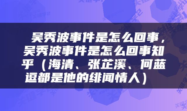  吴秀波事件是怎么回事，吴秀波事件是怎么回事知乎（海清、张芷溪、何蓝逗都是他的绯闻情人） 
