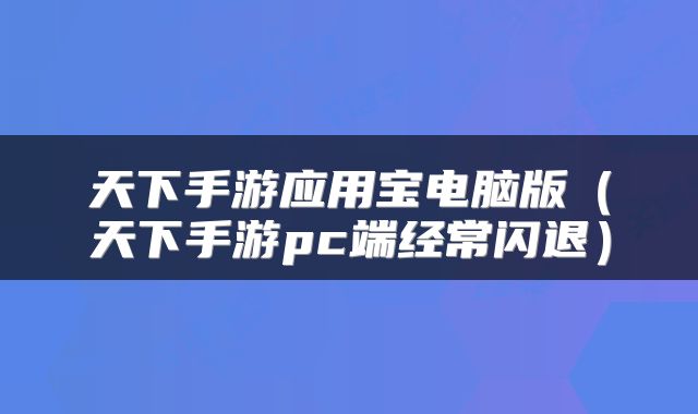 天下手游应用宝电脑版（天下手游pc端经常闪退）