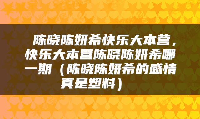 陈晓陈妍希快乐大本营,快乐大本营陈晓陈妍希哪一期(陈晓陈妍希的感情真是塑料)