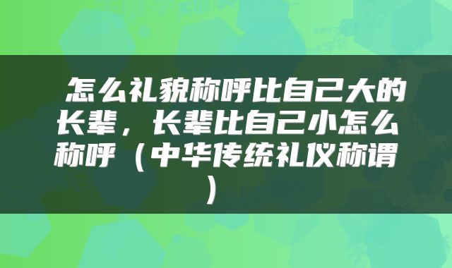 怎么礼貌称呼比自己大的长辈,长辈比自己小怎么称呼(中华传统礼仪称谓)