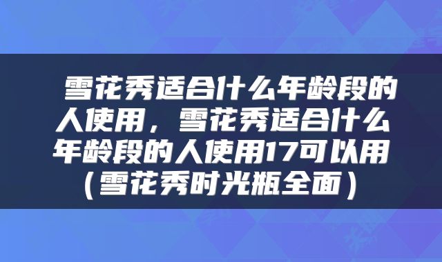  雪花秀适合什么年龄段的人使用，雪花秀适合什么年龄段的人使用17可以用（雪花秀时光瓶全面） 