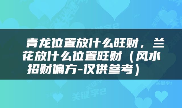  青龙位置放什么旺财，兰花放什么位置旺财（风水招财偏方-仅供参考） 
