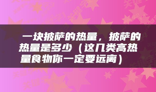  一块披萨的热量，披萨的热量是多少（这几类高热量食物你一定要远离） 