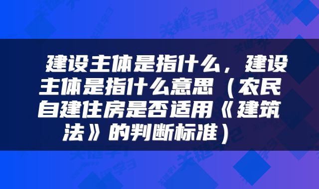  建设主体是指什么，建设主体是指什么意思（农民自建住房是否适用《建筑法》的判断标准） 