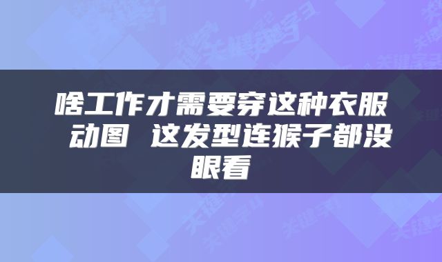 啥工作才需要穿这种衣服 动图 这发型连猴子都没眼看