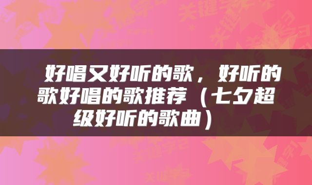 好唱又好听的歌,好听的歌好唱的歌推荐(七夕超级好听的歌曲)