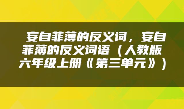 妄自菲薄的反义词，妄自菲薄的反义词语（人教版六年级上册《第三单元》） 