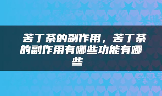 苦丁茶的副作用,苦丁茶的副作用有哪些功能有哪些