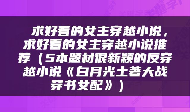  求好看的女主穿越小说，求好看的女主穿越小说推荐（5本题材很新颖的反穿越小说《白月光土著大战穿书女配》） 