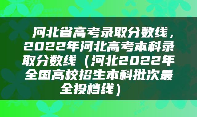  河北省高考录取分数线，2022年河北高考本科录取分数线（河北2022年全国高校招生本科批次最全投档线） 