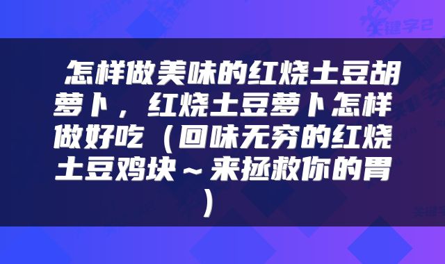 怎样做美味的红烧土豆胡萝卜,红烧土豆萝卜怎样做好吃(回味无穷的红烧土豆鸡块~来拯救你的胃)