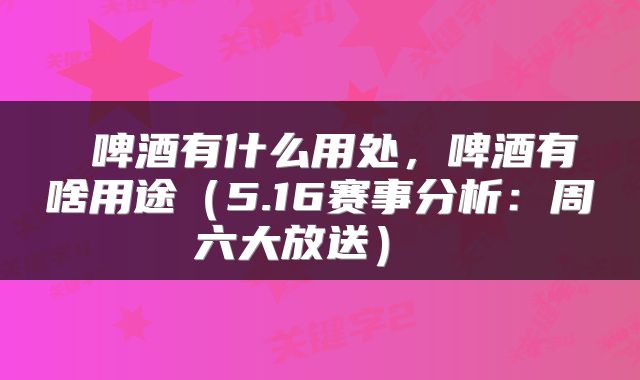 啤酒有什么用处,啤酒有啥用途(5.16赛事分析:周六大放送)