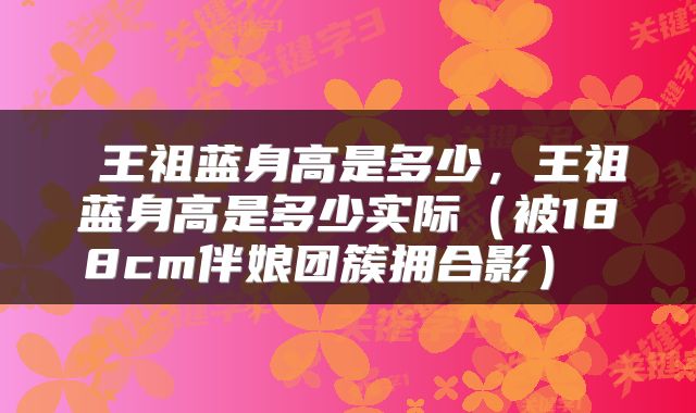  王祖蓝身高是多少，王祖蓝身高是多少实际（被188cm伴娘团簇拥合影） 