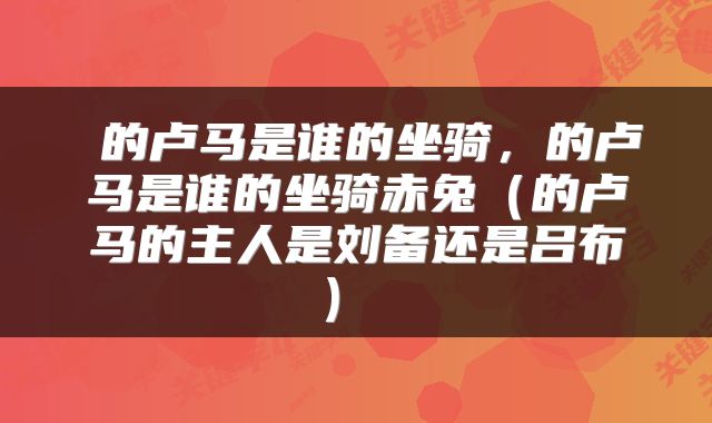 的卢马是谁的坐骑,的卢马是谁的坐骑赤兔(的卢马的主人是刘备还是吕布)