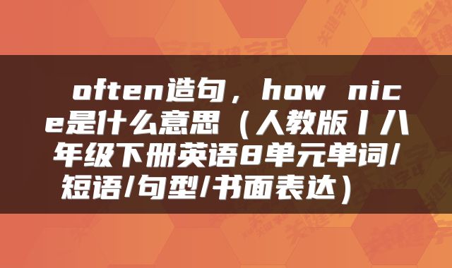 often造句,how nice是什么意思(人教版丨八年级下册英语8单元单词/短语/句型/书面表达)
