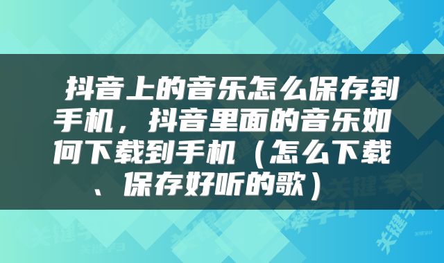 抖音上的音乐怎么保存到手机,抖音里面的音乐如何下载到手机(怎么下载、保存好听的歌)