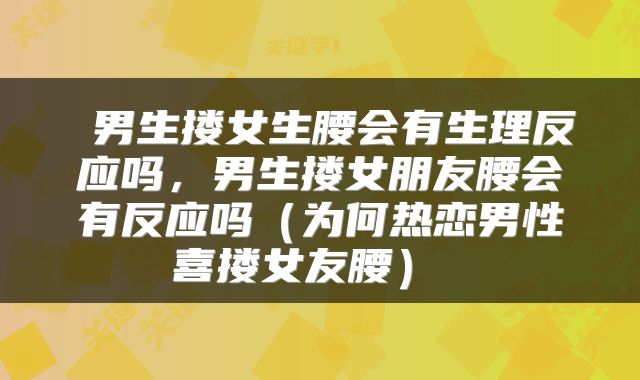  男生搂女生腰会有生理反应吗，男生搂女朋友腰会有反应吗（为何热恋男性喜搂女友腰） 