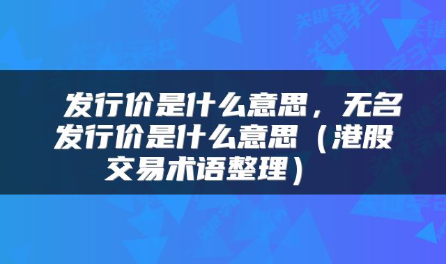  发行价是什么意思，无名发行价是什么意思（港股交易术语整理） 