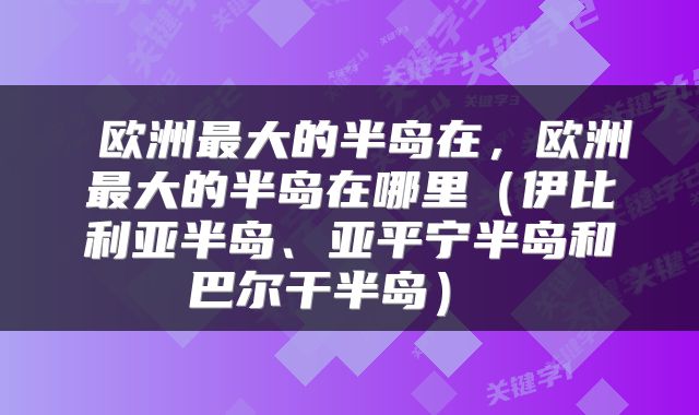  欧洲最大的半岛在，欧洲最大的半岛在哪里（伊比利亚半岛、亚平宁半岛和巴尔干半岛） 