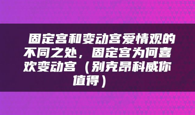 固定宫和变动宫爱情观的不同之处，固定宫为何喜欢变动宫（别克昂科威你值得） 