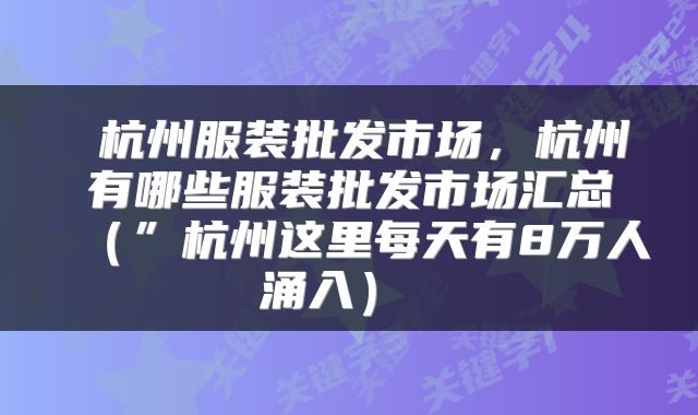 杭州服装批发市场,杭州有哪些服装批发市场汇总(”杭州这里每天有8万人涌入)