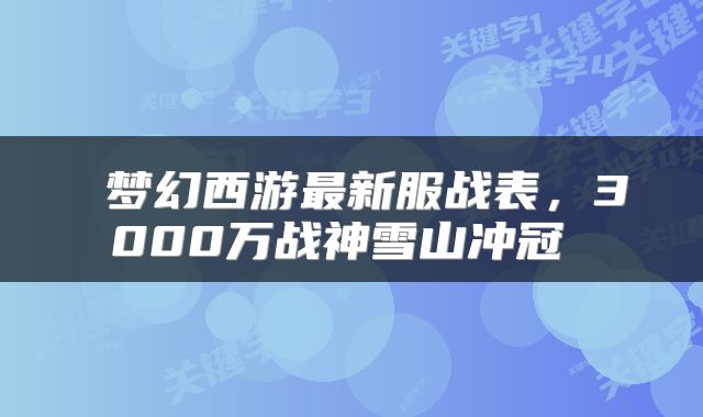 梦幻西游最新服战表,3000万战神雪山冲冠