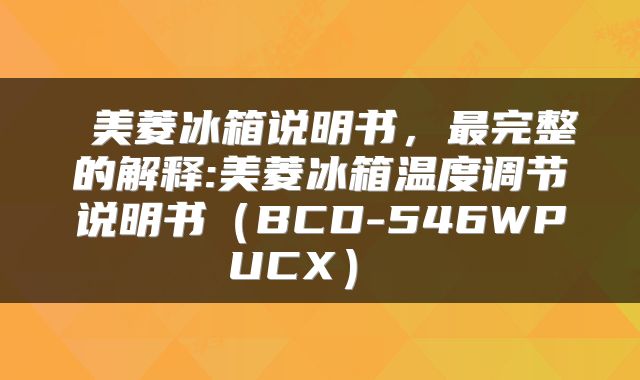 美菱冰箱说明书,最完整的解释:美菱冰箱温度调节说明书(BCD-546WPUCX)