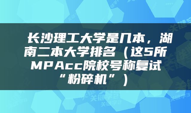 长沙理工大学是几本,湖南二本大学排名(这5所MPAcc院校号称复试“粉碎机”)
