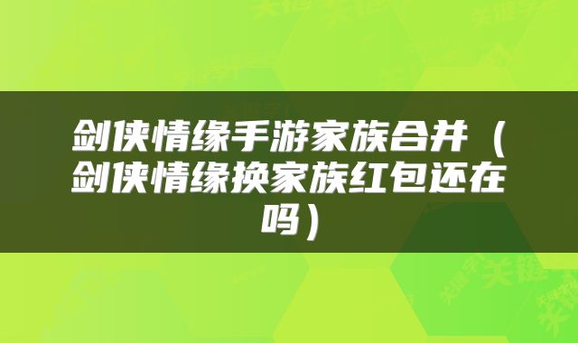 剑侠情缘手游家族合并（剑侠情缘换家族红包还在吗）