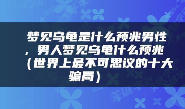  梦见乌龟是什么预兆男性，男人梦见乌龟什么预兆（世界上最不可思议的十大骗局） 