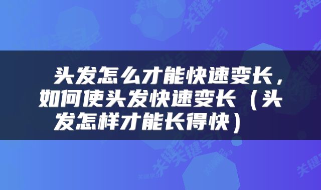  头发怎么才能快速变长，如何使头发快速变长（头发怎样才能长得快） 