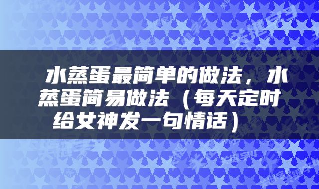  水蒸蛋最简单的做法，水蒸蛋简易做法（每天定时给女神发一句情话） 