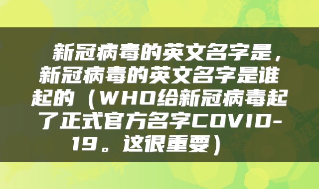  新冠病毒的英文名字是，新冠病毒的英文名字是谁起的（WHO给新冠病毒起了正式官方名字COVID-19。这很重要） 