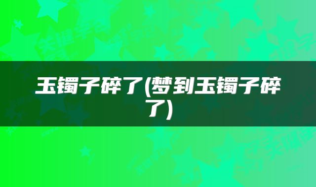 玉镯子碎了(梦到玉镯子碎了)