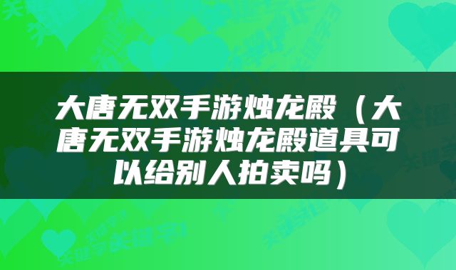 大唐无双手游烛龙殿(大唐无双手游烛龙殿道具可以给别人拍卖吗)