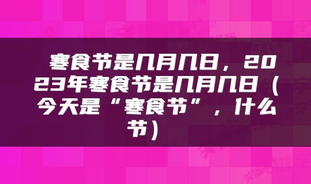 寒食节是几月几日,2023年寒食节是几月几日(今天是“寒食节”,什么节)