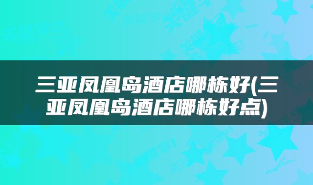 三亚凤凰岛酒店哪栋好(三亚凤凰岛酒店哪栋好点)