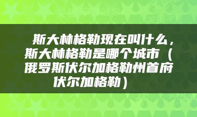  斯大林格勒现在叫什么，斯大林格勒是哪个城市（俄罗斯伏尔加格勒州首府伏尔加格勒） 