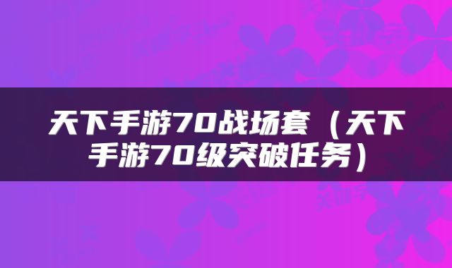 天下手游70战场套(天下手游70级突破任务)