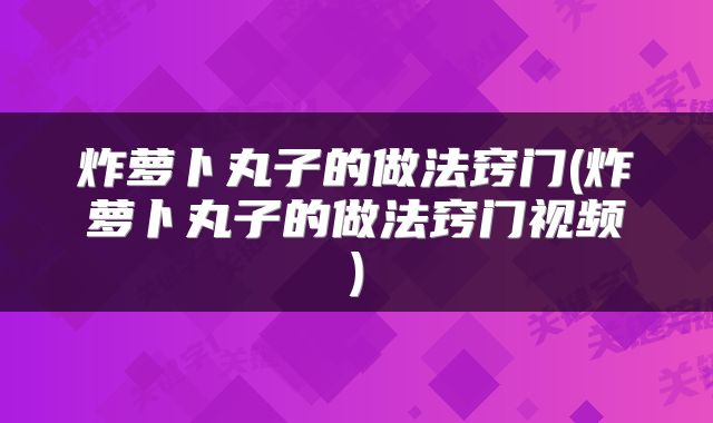 炸萝卜丸子的做法窍门(炸萝卜丸子的做法窍门视频)