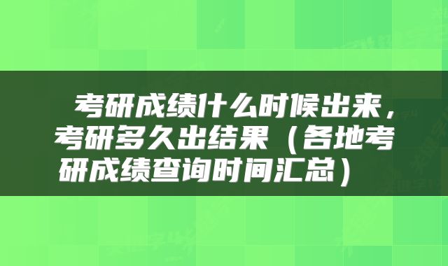 考研成绩什么时候出来，考研多久出结果（各地考研成绩查询时间汇总） 